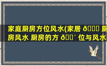 家庭厨房方位风水(家居 🐎 厨房风水 厨房的方 🌴 位与风水禁忌)